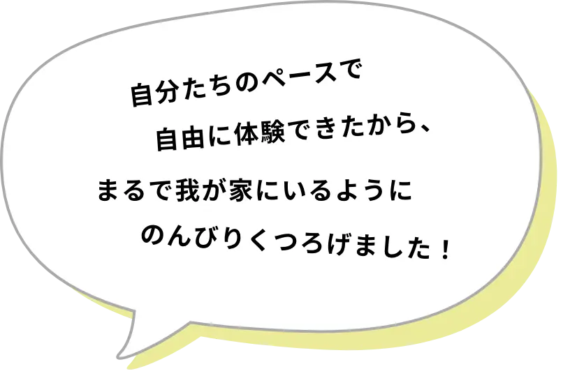 自分たちのペースで自由に体験できたから、まるで我が家にいるようにのんびりくつろげました！